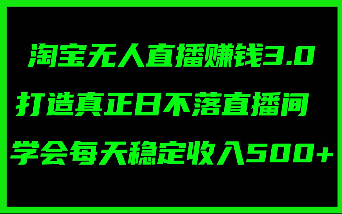 淘宝无人直播赚钱3.0，打造真正日不落直播间 ，学会每天稳定收入500+-春生副业网 