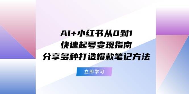AI+小红书从0到1快速起号变现指南：分享多种打造爆款笔记方法-春生副业网 