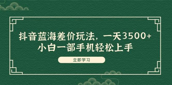 抖音蓝海差价玩法，一天3500+，小白一部手机轻松上手-春生副业网 