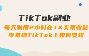 TikTok副业：每天利用2小时在TK实现收益，零基础TikTok上如何变现，34节程-春生副业网 