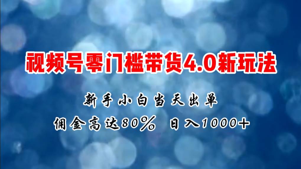微信视频号零门槛带货4.0新玩法，新手小白当天见收益，日入1000+-春生副业网 