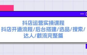 抖店运营实操课程:抖店开通流程/后台搭建/选品/搜索/达人/截流完整篇-春生副业网