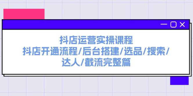 抖店运营实操课程：抖店开通流程/后台搭建/选品/搜索/达人/截流完整篇-春生副业网 