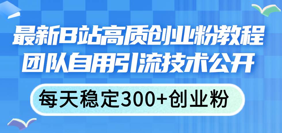 最新B站高质创业粉教程，团队自用引流技术公开-春生副业网 