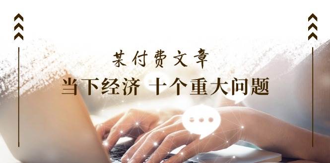 某付费文章《当下经济 十个重大问题》覆盖了大家关心的全部经济类话题-春生副业网 