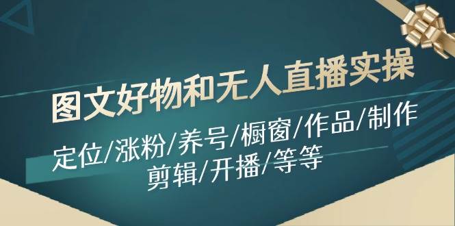 图文好物和无人直播实操：定位/涨粉/养号/橱窗/作品/制作/剪辑/开播/等等-春生副业网 