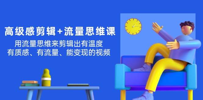 高级感 剪辑+流量思维：用流量思维剪辑出有温度/有质感/有流量/能变现视频-春生副业网 