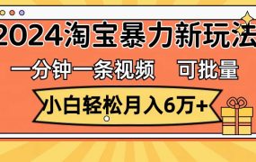 一分钟一条视频,小白轻松月入6万+,2024淘宝暴力新玩法,可批量放大收益-春生副业网