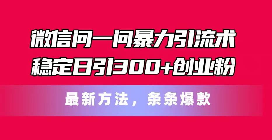 微信问一问暴力引流术，稳定日引300+创业粉，最新方法，条条爆款-春生副业网 