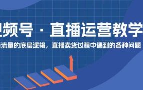 视频号 直播运营教学:直播流量的底层逻辑,直播卖货过程中遇到的各种问题-春生副业网