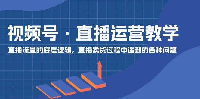 视频号 直播运营教学：直播流量的底层逻辑，直播卖货过程中遇到的各种问题-春生副业网 