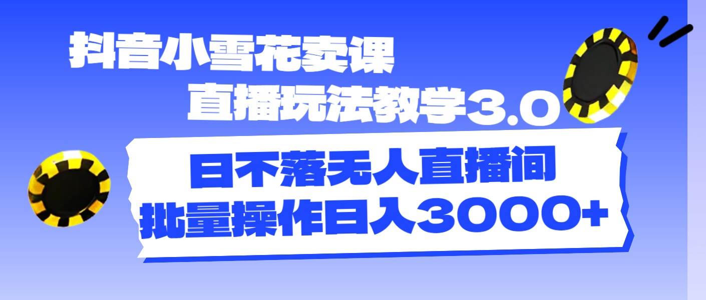 抖音小雪花卖课直播玩法教学3.0，日不落无人直播间，批量操作日入3000+-春生副业网 