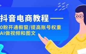 抖音电商教程:0粉开通橱窗/提高账号权重/AI做视频和图文-春生副业网