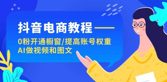 抖音电商教程：0粉开通橱窗/提高账号权重/AI做视频和图文-春生副业网 