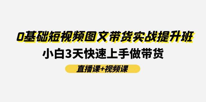 0基础短视频图文带货实战提升班(直播课+视频课)：小白3天快速上手做带货-春生副业网 