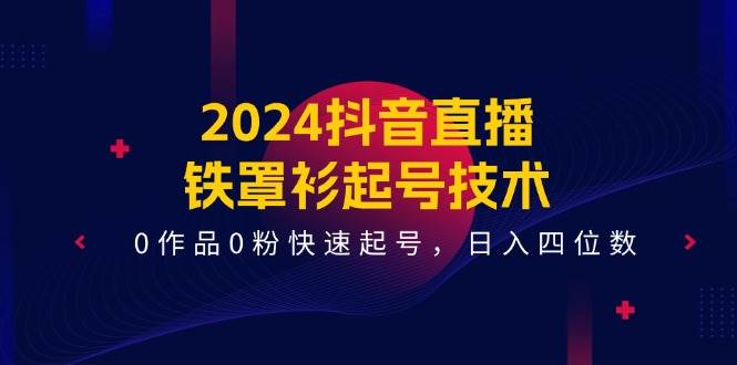 2024抖音直播-铁罩衫起号技术，0作品0粉快速起号，日入四位数（14节课）-春生副业网 