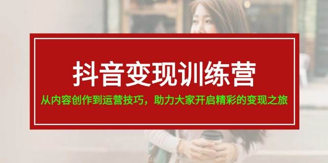 抖音变现训练营，从内容创作到运营技巧，助力大家开启精彩的变现之旅-春生副业网 