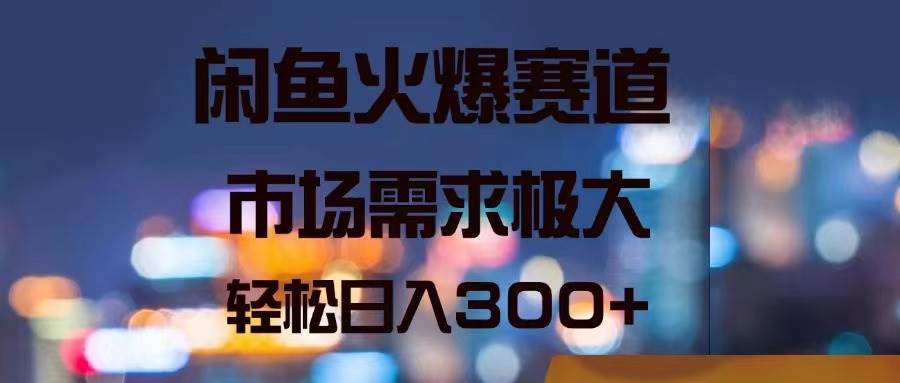 闲鱼火爆赛道，市场需求极大，轻松日入300+-春生副业网 