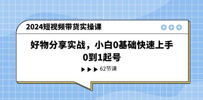2024短视频带货实操课，好物分享实战，小白0基础快速上手，0到1起号-春生副业网 
