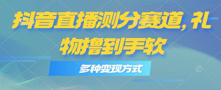抖音直播测分赛道，多种变现方式，轻松日入1000+-春生副业网 