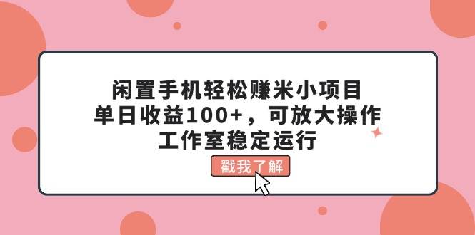 闲置手机轻松赚米小项目，单日收益100+，可放大操作，工作室稳定运行-春生副业网 