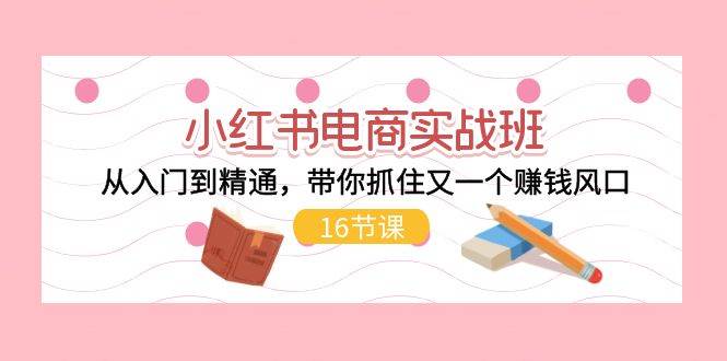 小红书电商实战班，从入门到精通，带你抓住又一个赚钱风口（16节）-春生副业网 