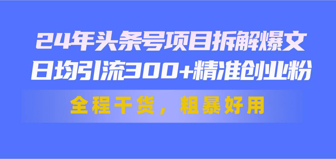 24年头条号项目拆解爆文，日均引流300+精准创业粉，全程干货，粗暴好用-春生副业网 