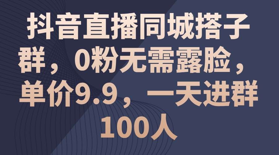 抖音直播同城搭子群，0粉无需露脸，单价9.9，一天进群100人-春生副业网 