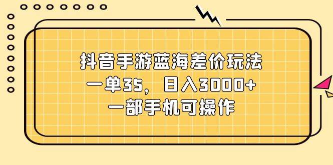 抖音手游蓝海差价玩法，一单35，日入3000+，一部手机可操作-春生副业网 