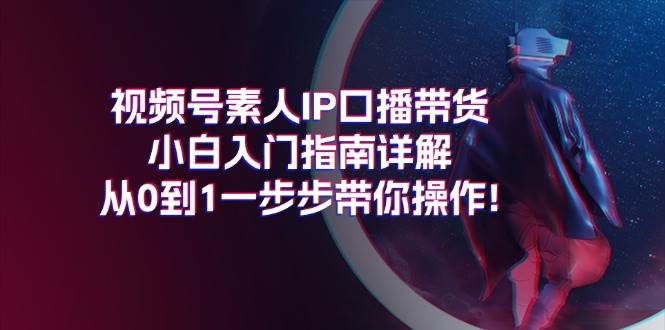 视频号素人IP口播带货小白入门指南详解，从0到1一步步带你操作!-春生副业网 