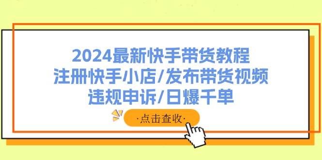 2024最新快手带货教程：注册快手小店/发布带货视频/违规申诉/日爆千单-春生副业网 