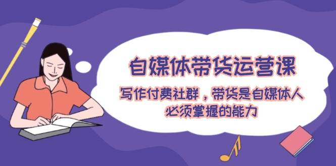 自媒体带货运营课：写作付费社群，带货是自媒体人必须掌握的能力-春生副业网 