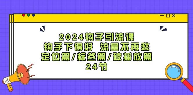 2024钩子·引流课：钩子下得好 流量不再愁，定位篇/标签篇/破播放篇/24节-春生副业网 