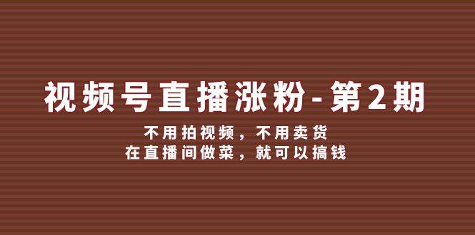 视频号/直播涨粉-第2期，不用拍视频，不用卖货，在直播间做菜，就可以搞钱-春生副业网 
