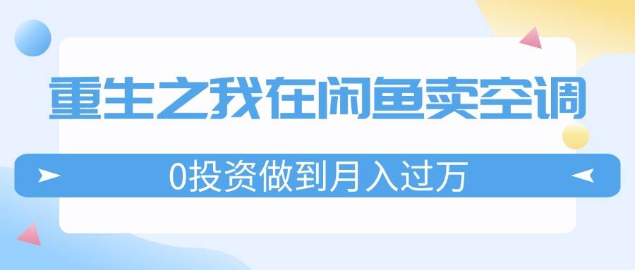 重生之我在闲鱼卖空调，0投资做到月入过万，迎娶白富美，走上人生巅峰-春生副业网 