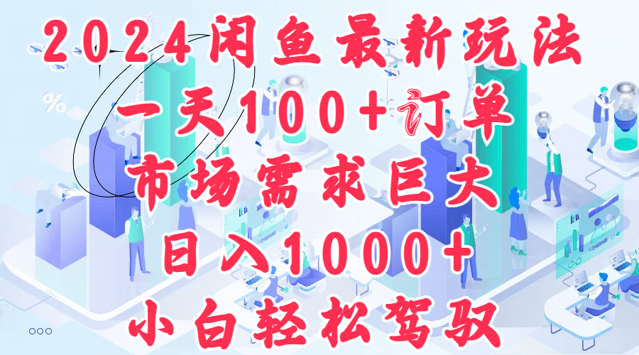 2024闲鱼最新玩法，一天100+订单，市场需求巨大，日入1000+，小白轻松驾驭-春生副业网 
