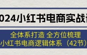 2024小红书电商实战课:全体系打造 全方位梳理 小红书电商逻辑体系 (42节)-春生副业网