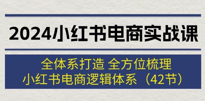 2024小红书电商实战课：全体系打造 全方位梳理 小红书电商逻辑体系 (42节)-春生副业网 