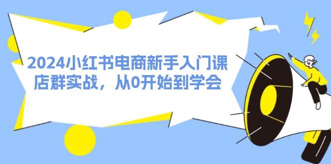 2024小红书电商新手入门课，店群实战，从0开始到学会（31节）-春生副业网 