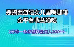 恶搞西游记女儿国喝咖啡 全平台收益通吃 2分钟一条原创作品日入1000＋-春生副业网 