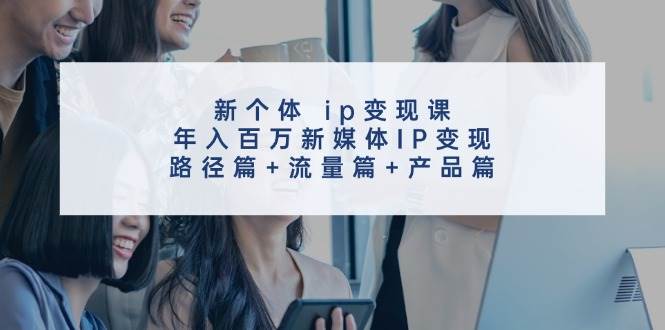 新个体 ip变现课，年入百万新媒体IP变现，路径篇+流量篇+产品篇-春生副业网 
