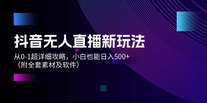 抖音无人直播新玩法，从0-1超详细攻略，小白也能日入500+（附全套素材…-春生副业网 
