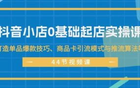 抖音小店0基础起店实操课，打造单品爆款技巧、商品卡引流模式与推流算法等-春生副业网 