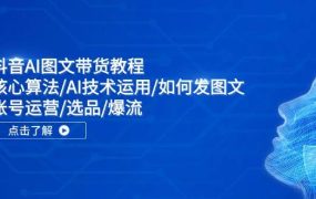 抖音AI图文带货教程：核心算法/AI技术运用/如何发图文/账号运营/选品/爆流-春生副业网 