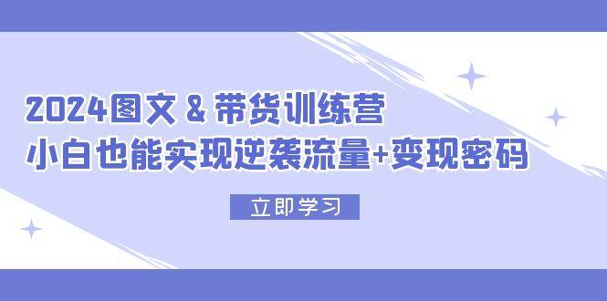 2024 图文+带货训练营，小白也能实现逆袭流量+变现密码-春生副业网 