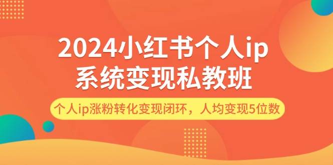2024小红书个人ip系统变现私教班，个人ip涨粉转化变现闭环，人均变现5位数-春生副业网 