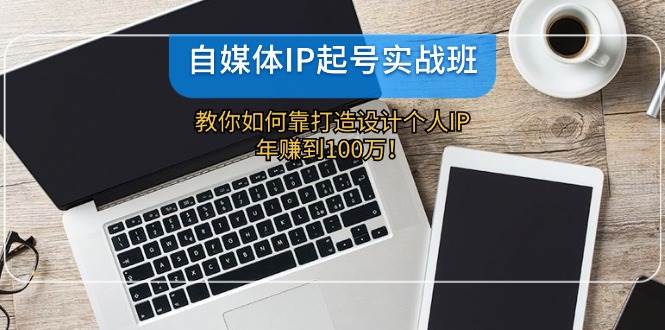 自媒体IP-起号实战班：教你如何靠打造设计个人IP，年赚到100万！-春生副业网 