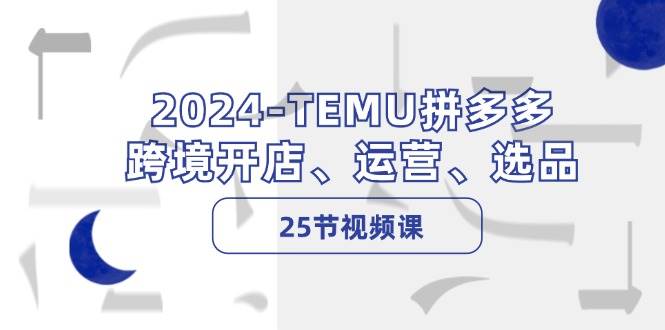 2024-TEMU拼多多·跨境开店、运营、选品（25节视频课）-春生副业网 