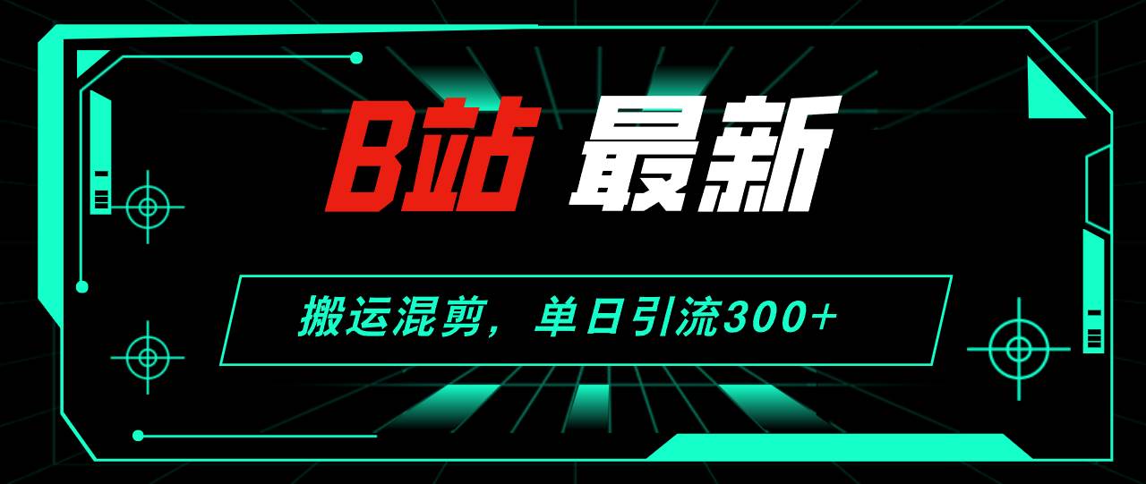 B站最新，搬运混剪，单日引流300+创业粉-春生副业网 