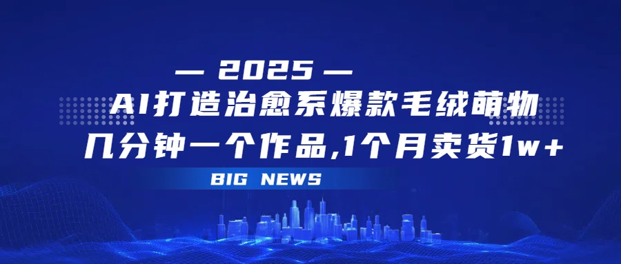 AI打造治愈系爆款毛绒萌物，几分钟一个作品,1 个月卖货 1w+-春生副业网 